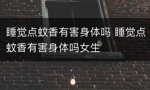 睡觉点蚊香有害身体吗 睡觉点蚊香有害身体吗女生