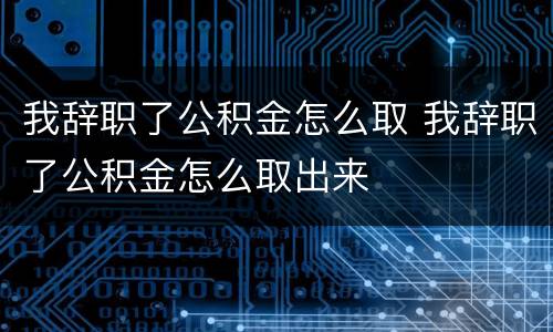 我辞职了公积金怎么取 我辞职了公积金怎么取出来