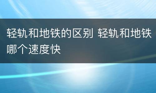 轻轨和地铁的区别 轻轨和地铁哪个速度快