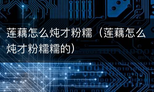莲藕怎么炖才粉糯（莲藕怎么炖才粉糯糯的）