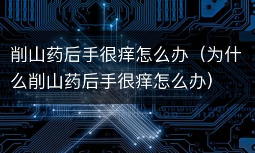 削山药后手很痒怎么办（为什么削山药后手很痒怎么办）