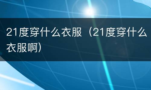 21度穿什么衣服（21度穿什么衣服啊）