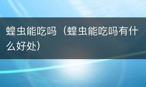 蝗虫能吃吗（蝗虫能吃吗有什么好处）