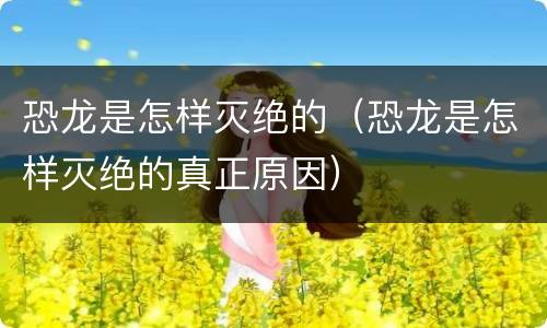 恐龙是怎样灭绝的（恐龙是怎样灭绝的真正原因）