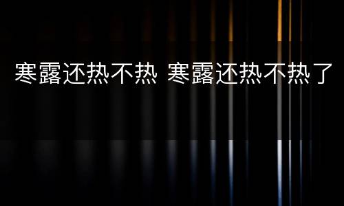 寒露还热不热 寒露还热不热了