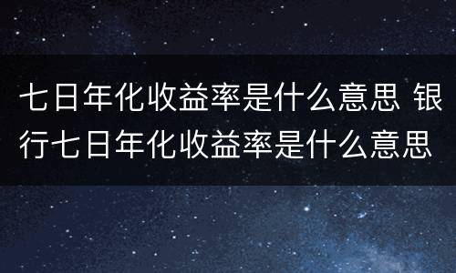 七日年化收益率是什么意思 银行七日年化收益率是什么意思