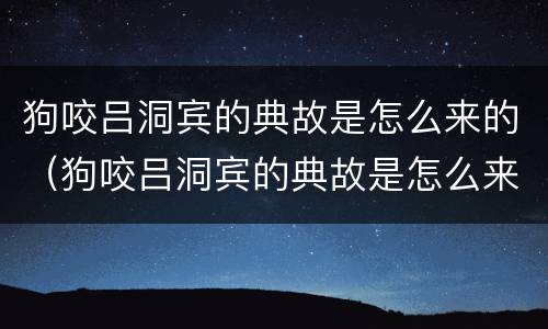 狗咬吕洞宾的典故是怎么来的（狗咬吕洞宾的典故是怎么来的 苟杳）