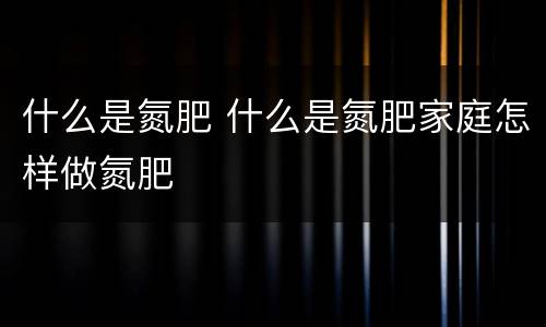 什么是氮肥 什么是氮肥家庭怎样做氮肥