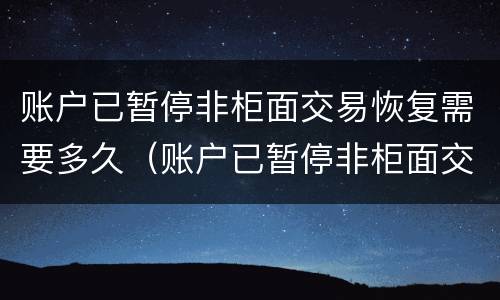 账户已暂停非柜面交易恢复需要多久（账户已暂停非柜面交易恢复需要多久才能解除）