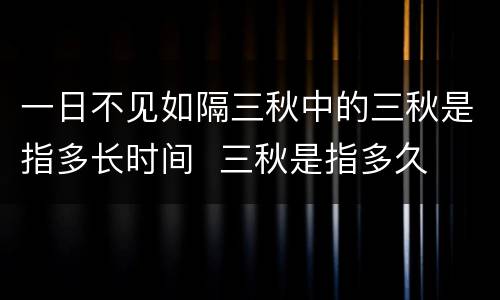 一日不见如隔三秋中的三秋是指多长时间  三秋是指多久