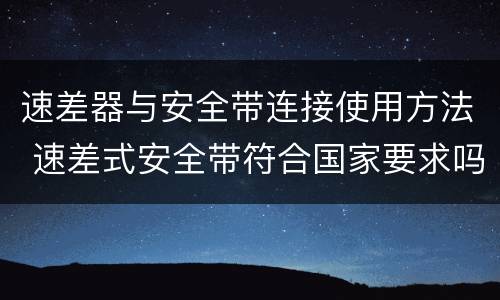 速差器与安全带连接使用方法 速差式安全带符合国家要求吗