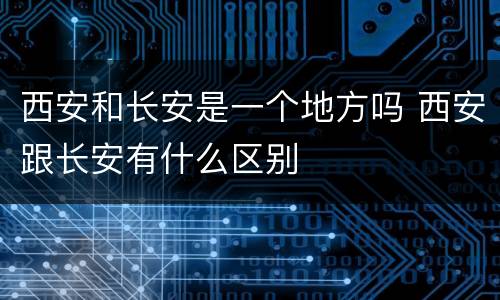 西安和长安是一个地方吗 西安跟长安有什么区别