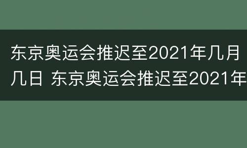 东京奥运会推迟至2021年几月几日 东京奥运会推迟至2021年几月几日开幕