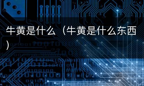 牛黄是什么（牛黄是什么东西）