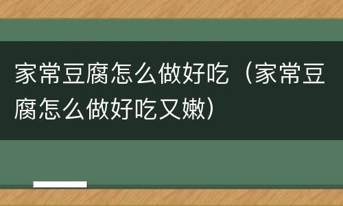 家常豆腐怎么做好吃（家常豆腐怎么做好吃又嫩）