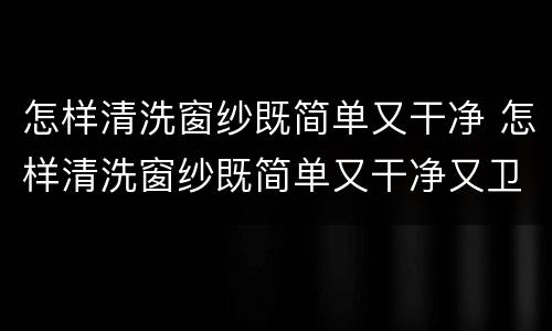 怎样清洗窗纱既简单又干净 怎样清洗窗纱既简单又干净又卫生