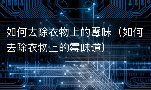 如何去除衣物上的霉味（如何去除衣物上的霉味道）