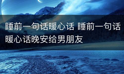 睡前一句话暖心话 睡前一句话暖心话晚安给男朋友