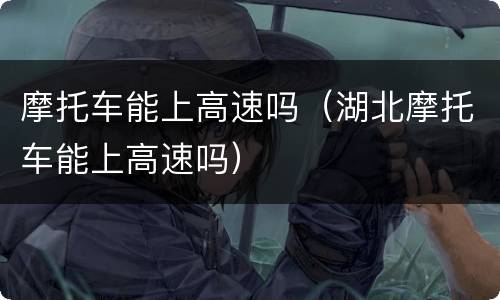 摩托车能上高速吗（湖北摩托车能上高速吗）