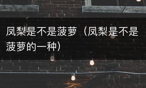 凤梨是不是菠萝（凤梨是不是菠萝的一种）