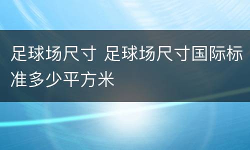 足球场尺寸 足球场尺寸国际标准多少平方米