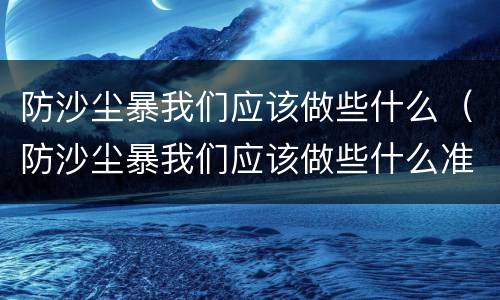 防沙尘暴我们应该做些什么（防沙尘暴我们应该做些什么准备）