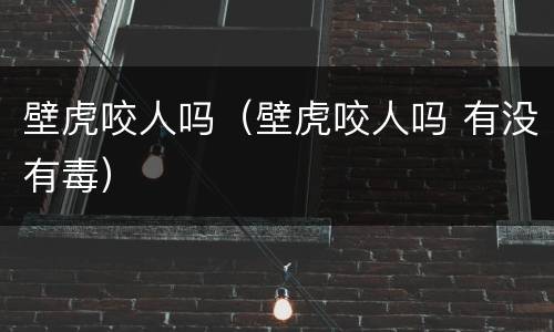 壁虎咬人吗（壁虎咬人吗 有没有毒）