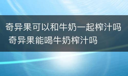 奇异果可以和牛奶一起榨汁吗 奇异果能喝牛奶榨汁吗