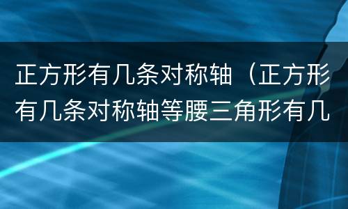 正方形有几条对称轴（正方形有几条对称轴等腰三角形有几条对称轴）