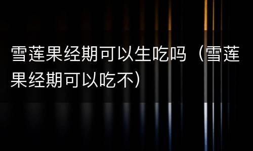 雪莲果经期可以生吃吗（雪莲果经期可以吃不）
