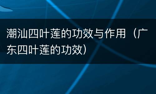 潮汕四叶莲的功效与作用（广东四叶莲的功效）