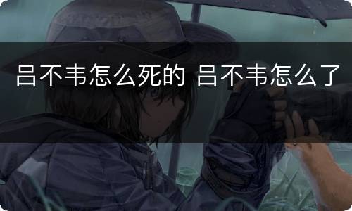 吕不韦怎么死的 吕不韦怎么了