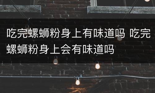 吃完螺蛳粉身上有味道吗 吃完螺蛳粉身上会有味道吗