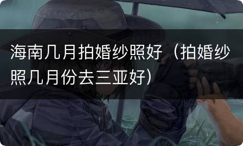 海南几月拍婚纱照好（拍婚纱照几月份去三亚好）