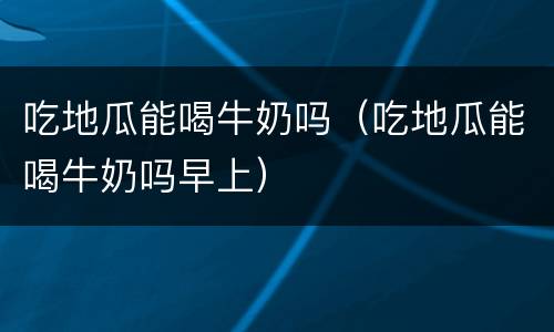 吃地瓜能喝牛奶吗（吃地瓜能喝牛奶吗早上）