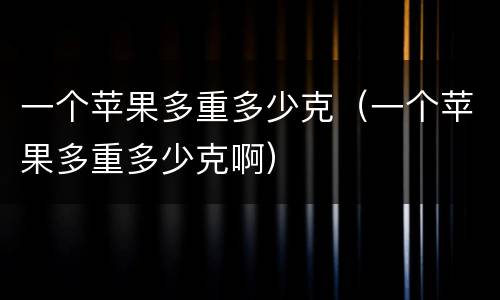 一个苹果多重多少克（一个苹果多重多少克啊）