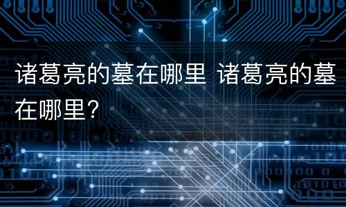 诸葛亮的墓在哪里 诸葛亮的墓在哪里?