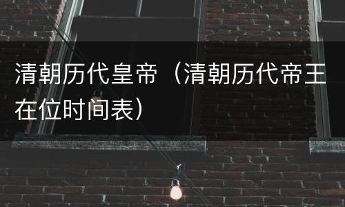 清朝历代皇帝（清朝历代帝王在位时间表）