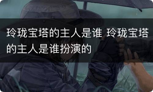 玲珑宝塔的主人是谁 玲珑宝塔的主人是谁扮演的