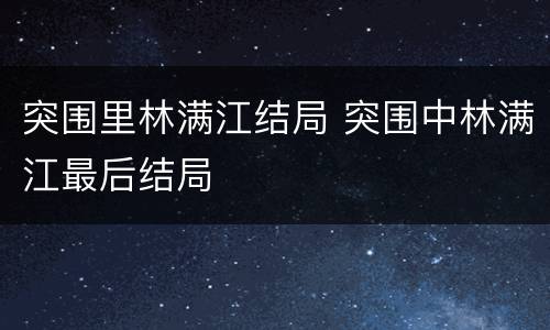 突围里林满江结局 突围中林满江最后结局