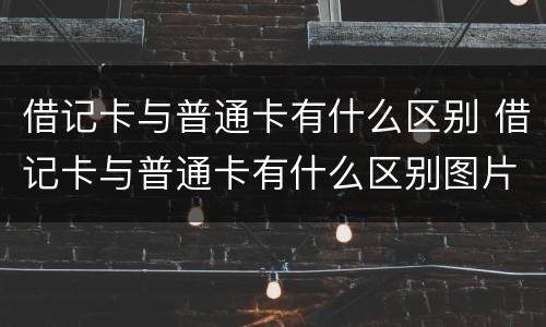 借记卡与普通卡有什么区别 借记卡与普通卡有什么区别图片
