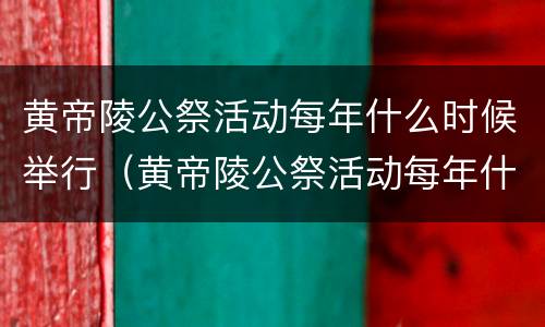 黄帝陵公祭活动每年什么时候举行（黄帝陵公祭活动每年什么时候举行1938年9月11日）