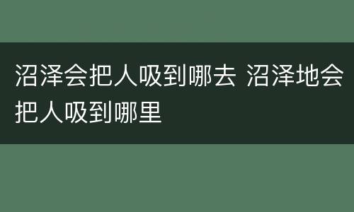 沼泽会把人吸到哪去 沼泽地会把人吸到哪里