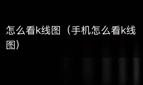 怎么看k线图（手机怎么看k线图）