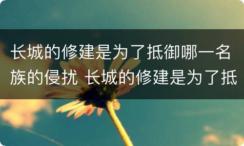 长城的修建是为了抵御哪一名族的侵扰 长城的修建是为了抵御谁的侵扰