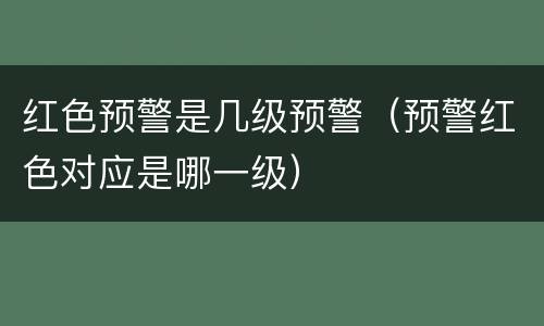 红色预警是几级预警（预警红色对应是哪一级）