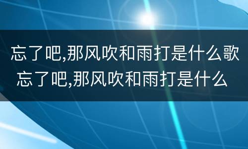 忘了吧,那风吹和雨打是什么歌 忘了吧,那风吹和雨打是什么歌原唱
