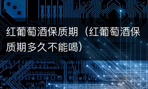 红葡萄酒保质期（红葡萄酒保质期多久不能喝）