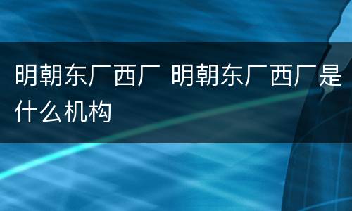 明朝东厂西厂 明朝东厂西厂是什么机构