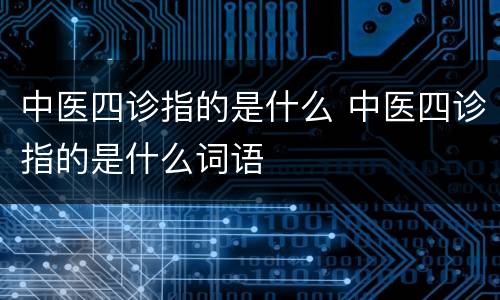 中医四诊指的是什么 中医四诊指的是什么词语